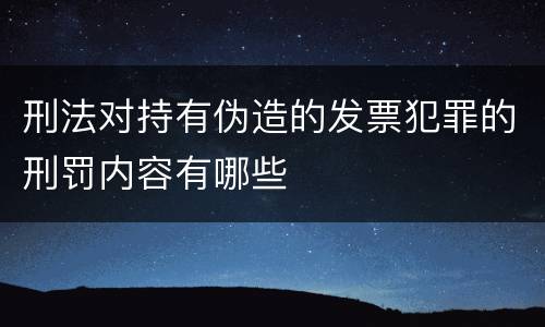 刑法对持有伪造的发票犯罪的刑罚内容有哪些