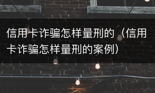 信用卡诈骗怎样量刑的（信用卡诈骗怎样量刑的案例）