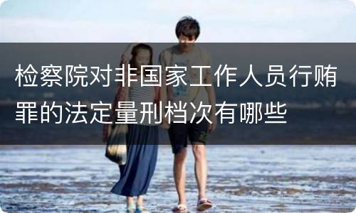 检察院对非国家工作人员行贿罪的法定量刑档次有哪些