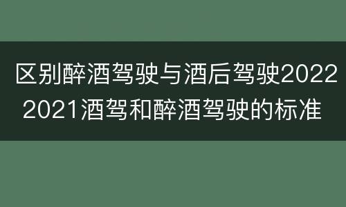 区别醉酒驾驶与酒后驾驶2022 2021酒驾和醉酒驾驶的标准