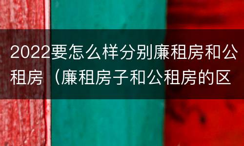 2022要怎么样分别廉租房和公租房（廉租房子和公租房的区别）