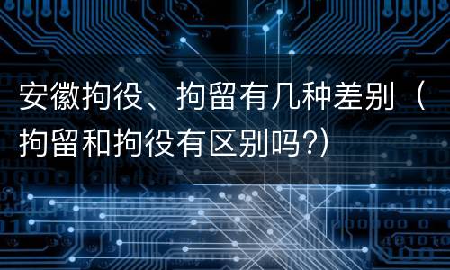 安徽拘役、拘留有几种差别（拘留和拘役有区别吗?）