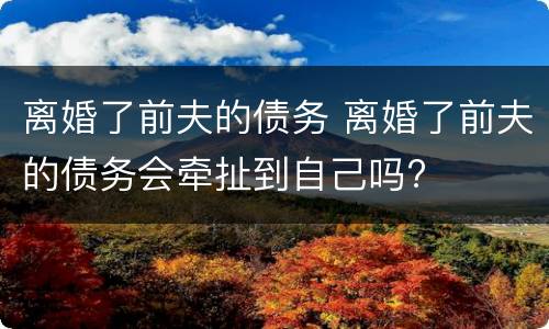 离婚了前夫的债务 离婚了前夫的债务会牵扯到自己吗?