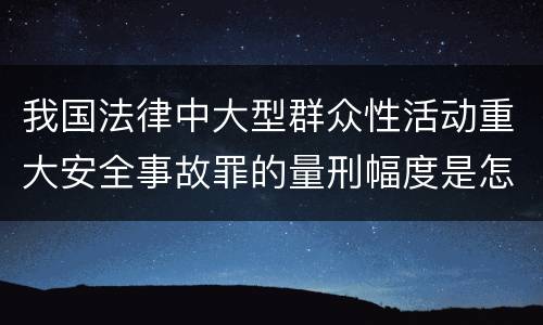 我国法律中大型群众性活动重大安全事故罪的量刑幅度是怎样的