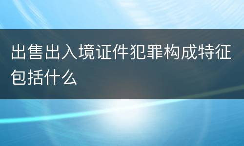 出售出入境证件犯罪构成特征包括什么