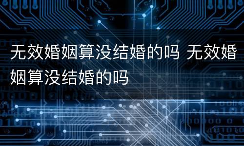 无效婚姻算没结婚的吗 无效婚姻算没结婚的吗