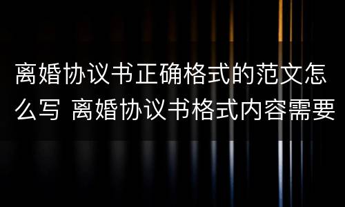 离婚协议书正确格式的范文怎么写 离婚协议书格式内容需要怎么写