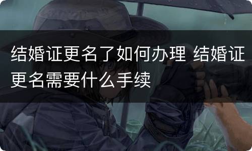 结婚证更名了如何办理 结婚证更名需要什么手续