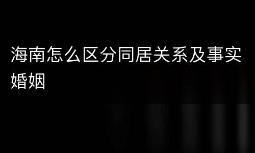 海南怎么区分同居关系及事实婚姻