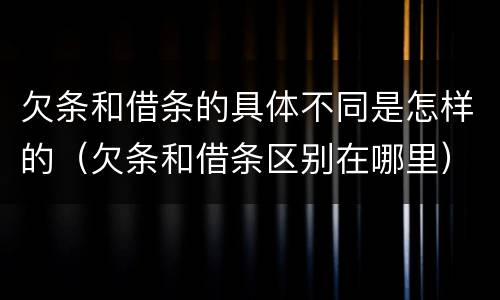 欠条和借条的具体不同是怎样的（欠条和借条区别在哪里）