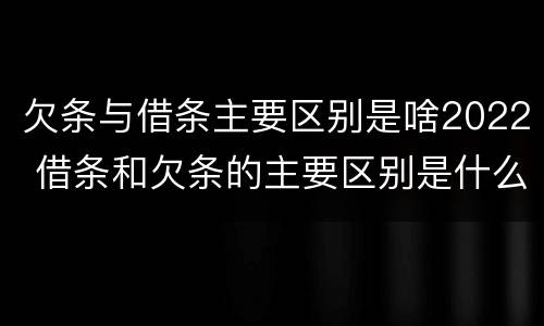 欠条与借条主要区别是啥2022 借条和欠条的主要区别是什么