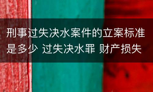 刑事过失决水案件的立案标准是多少 过失决水罪 财产损失标准