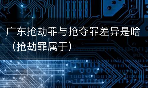 广东抢劫罪与抢夺罪差异是啥（抢劫罪属于）