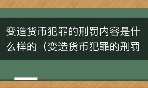 变造货币犯罪的刑罚内容是什么样的（变造货币犯罪的刑罚内容是什么样的案件）