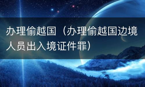 办理偷越国（办理偷越国边境人员出入境证件罪）