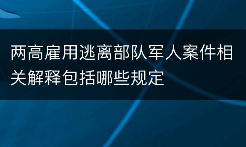 两高雇用逃离部队军人案件相关解释包括哪些规定
