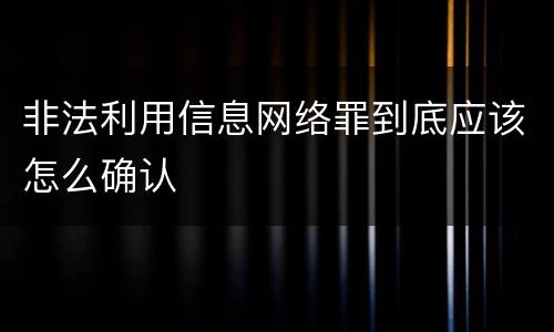 非法利用信息网络罪到底应该怎么确认
