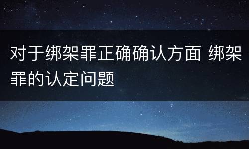 对于绑架罪正确确认方面 绑架罪的认定问题