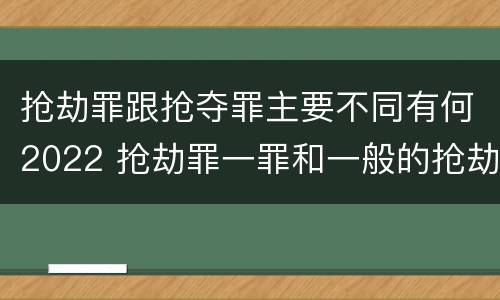 抢劫罪跟抢夺罪主要不同有何2022 抢劫罪一罪和一般的抢劫罪