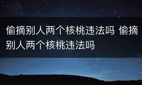 偷摘别人两个核桃违法吗 偷摘别人两个核桃违法吗