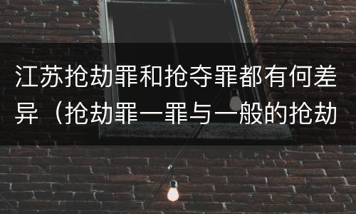 江苏抢劫罪和抢夺罪都有何差异（抢劫罪一罪与一般的抢劫罪区别）