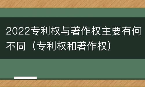 2022专利权与著作权主要有何不同（专利权和著作权）