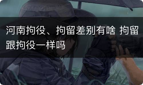 河南拘役、拘留差别有啥 拘留跟拘役一样吗