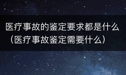医疗事故的鉴定要求都是什么（医疗事故鉴定需要什么）