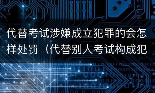 代替考试涉嫌成立犯罪的会怎样处罚（代替别人考试构成犯罪吗）