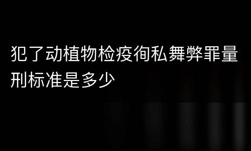 犯了动植物检疫徇私舞弊罪量刑标准是多少