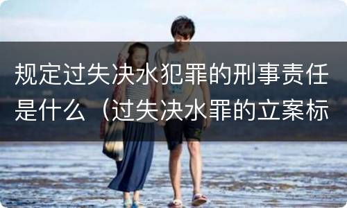 规定过失决水犯罪的刑事责任是什么（过失决水罪的立案标准）