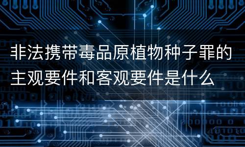 非法携带毒品原植物种子罪的主观要件和客观要件是什么