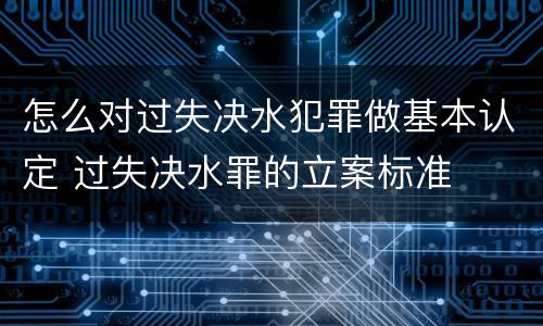 怎么对过失决水犯罪做基本认定 过失决水罪的立案标准