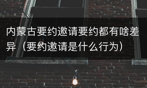 内蒙古要约邀请要约都有啥差异（要约邀请是什么行为）