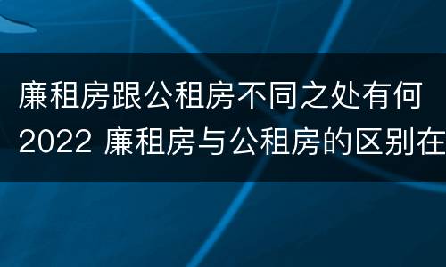 廉租房跟公租房不同之处有何2022 廉租房与公租房的区别在哪里