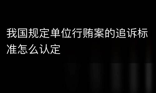 我国规定单位行贿案的追诉标准怎么认定