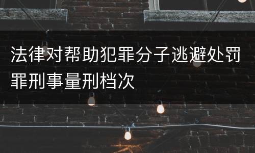 法律对帮助犯罪分子逃避处罚罪刑事量刑档次
