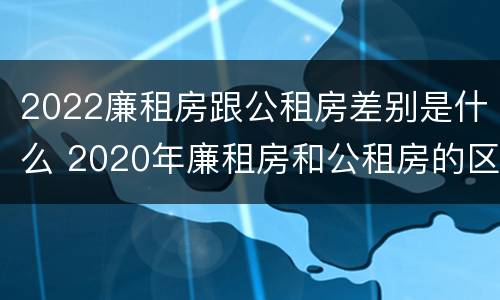 2022廉租房跟公租房差别是什么 2020年廉租房和公租房的区别