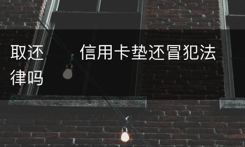 取还      信用卡垫还冒犯法律吗