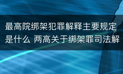 最高院绑架犯罪解释主要规定是什么 两高关于绑架罪司法解释