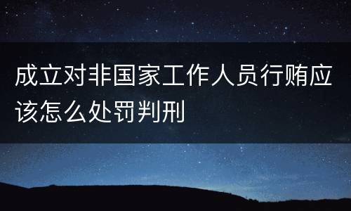 成立对非国家工作人员行贿应该怎么处罚判刑