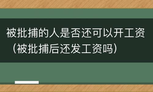 被批捕的人是否还可以开工资（被批捕后还发工资吗）
