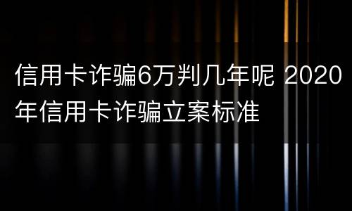信用卡诈骗6万判几年呢 2020年信用卡诈骗立案标准