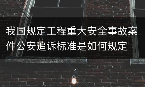我国规定工程重大安全事故案件公安追诉标准是如何规定