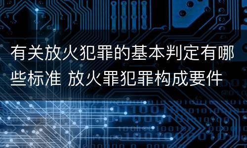 有关放火犯罪的基本判定有哪些标准 放火罪犯罪构成要件