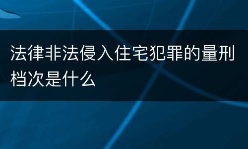 法律非法侵入住宅犯罪的量刑档次是什么