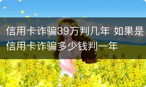 信用卡诈骗39万判几年 如果是信用卡诈骗多少钱判一年