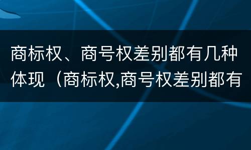 商标权、商号权差别都有几种体现（商标权,商号权差别都有几种体现形式）