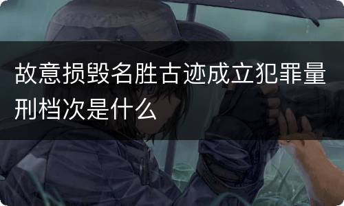 故意损毁名胜古迹成立犯罪量刑档次是什么