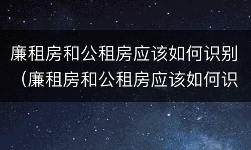 廉租房和公租房应该如何识别（廉租房和公租房应该如何识别出来）